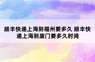 顺丰快递上海到福州要多久 顺丰快递上海到厦门要多久时间